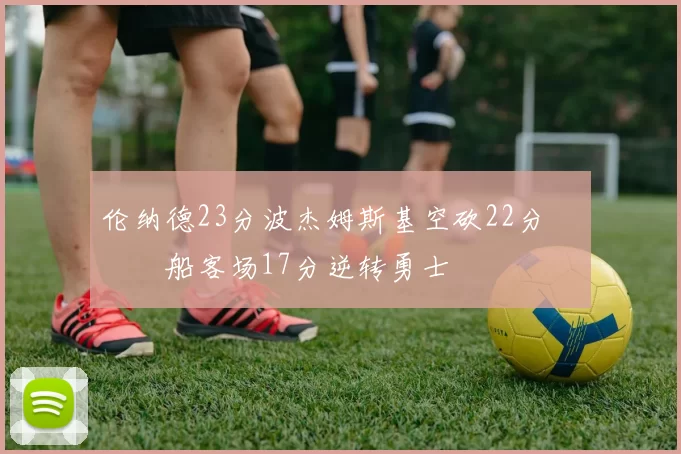 伦纳德23分波杰姆斯基空砍22分 快船客场17分逆转勇士