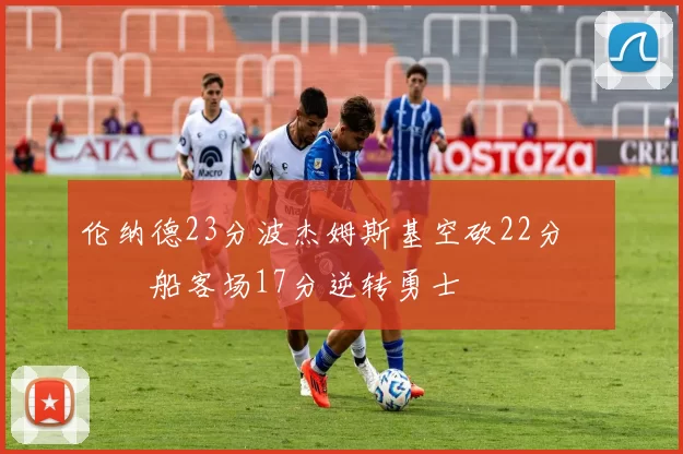 伦纳德23分波杰姆斯基空砍22分 快船客场17分逆转勇士