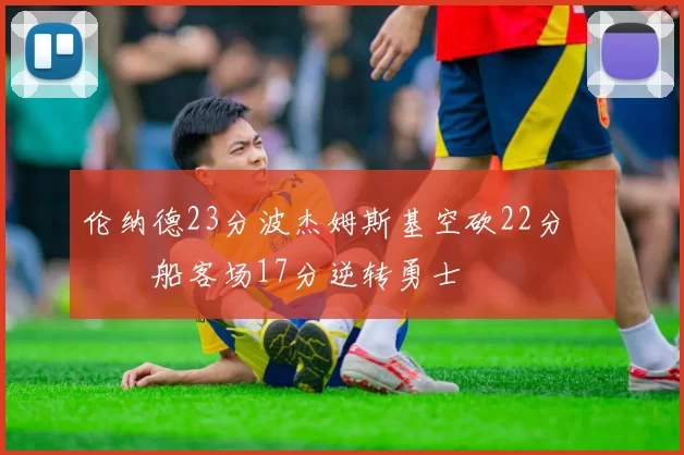 伦纳德23分波杰姆斯基空砍22分 快船客场17分逆转勇士