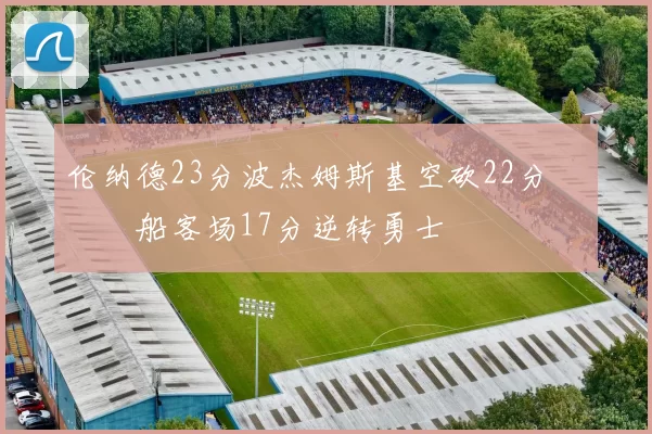 伦纳德23分波杰姆斯基空砍22分 快船客场17分逆转勇士