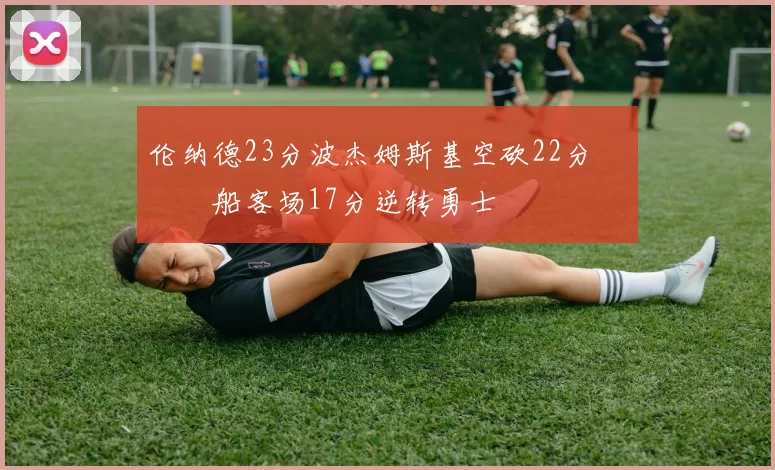 伦纳德23分波杰姆斯基空砍22分 快船客场17分逆转勇士