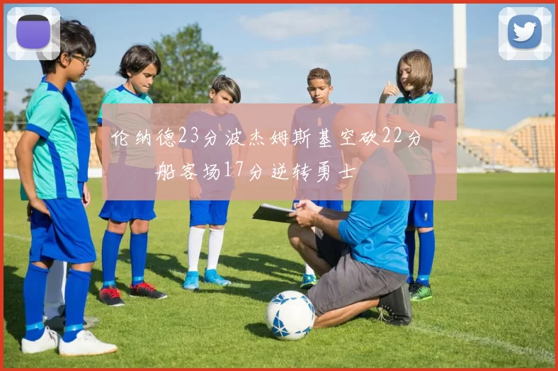 伦纳德23分波杰姆斯基空砍22分 快船客场17分逆转勇士