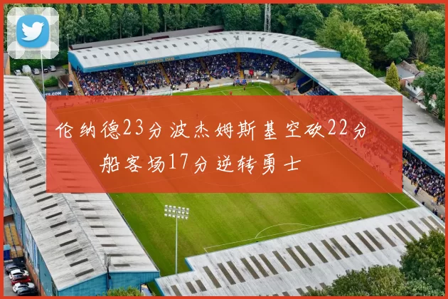 伦纳德23分波杰姆斯基空砍22分 快船客场17分逆转勇士