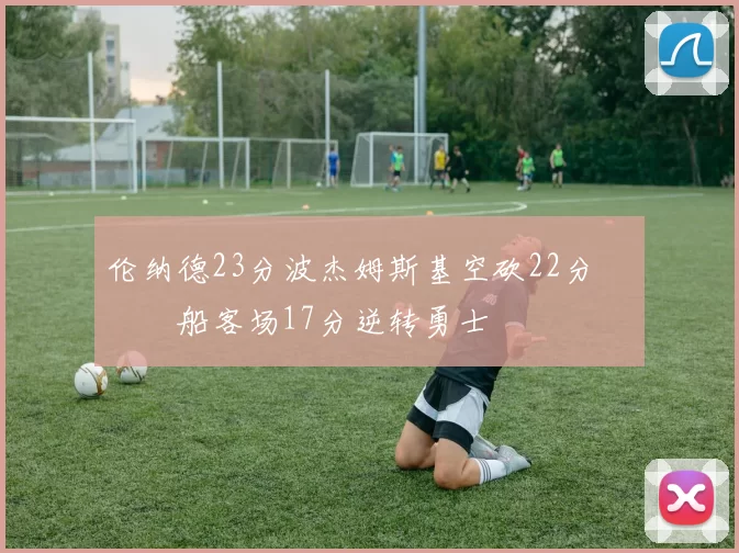 伦纳德23分波杰姆斯基空砍22分 快船客场17分逆转勇士