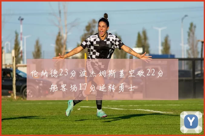 伦纳德23分波杰姆斯基空砍22分 快船客场17分逆转勇士