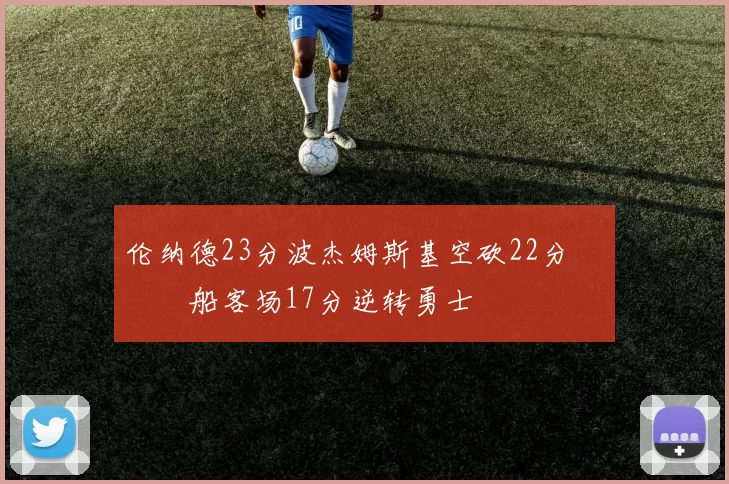 伦纳德23分波杰姆斯基空砍22分 快船客场17分逆转勇士