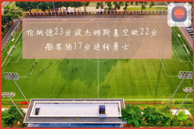 伦纳德23分波杰姆斯基空砍22分 快船客场17分逆转勇士