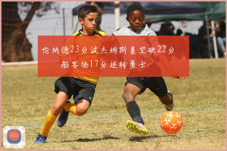 伦纳德23分波杰姆斯基空砍22分 快船客场17分逆转勇士