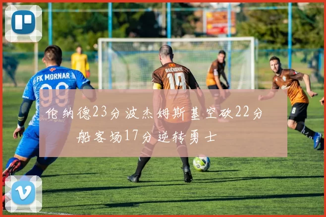 伦纳德23分波杰姆斯基空砍22分 快船客场17分逆转勇士