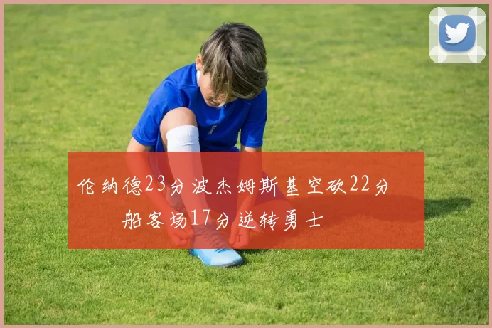 伦纳德23分波杰姆斯基空砍22分 快船客场17分逆转勇士