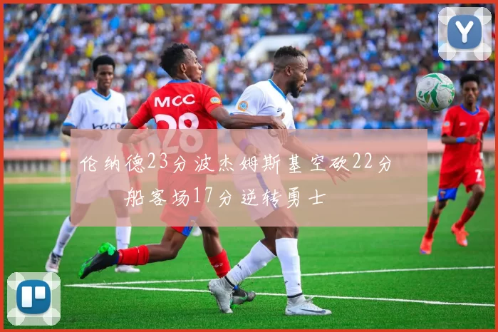 伦纳德23分波杰姆斯基空砍22分 快船客场17分逆转勇士