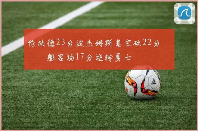 伦纳德23分波杰姆斯基空砍22分 快船客场17分逆转勇士