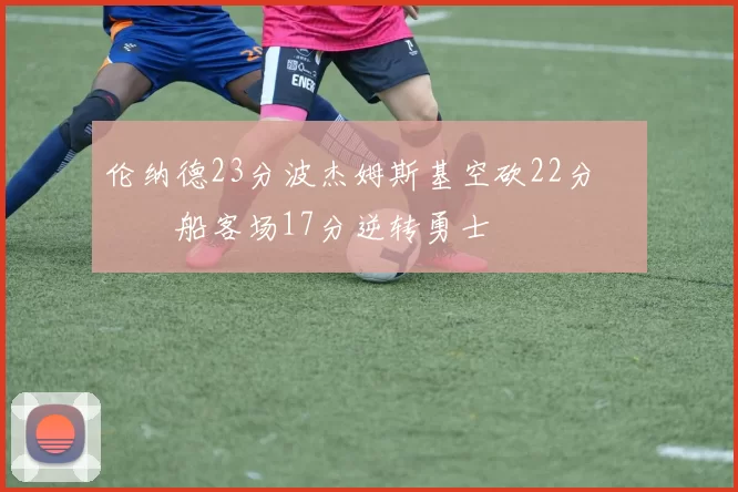 伦纳德23分波杰姆斯基空砍22分 快船客场17分逆转勇士