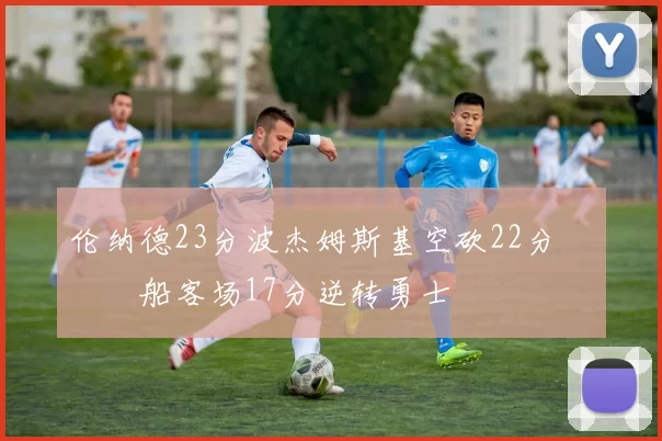 伦纳德23分波杰姆斯基空砍22分 快船客场17分逆转勇士