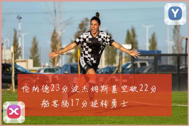 伦纳德23分波杰姆斯基空砍22分 快船客场17分逆转勇士