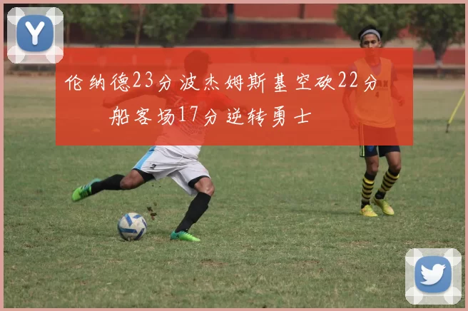 伦纳德23分波杰姆斯基空砍22分 快船客场17分逆转勇士