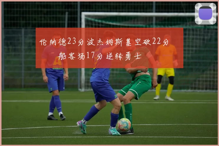 伦纳德23分波杰姆斯基空砍22分 快船客场17分逆转勇士