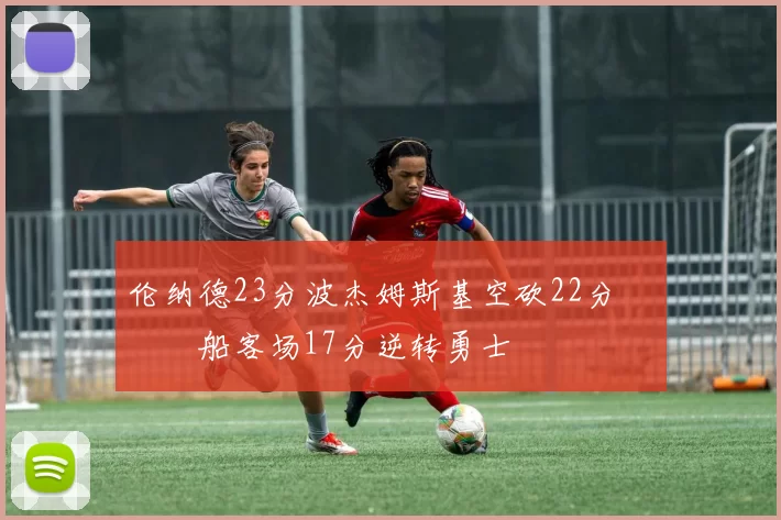 伦纳德23分波杰姆斯基空砍22分 快船客场17分逆转勇士