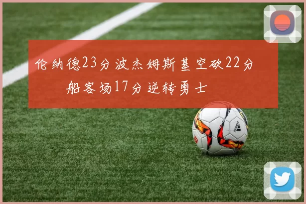 伦纳德23分波杰姆斯基空砍22分 快船客场17分逆转勇士
