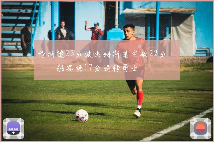 伦纳德23分波杰姆斯基空砍22分 快船客场17分逆转勇士