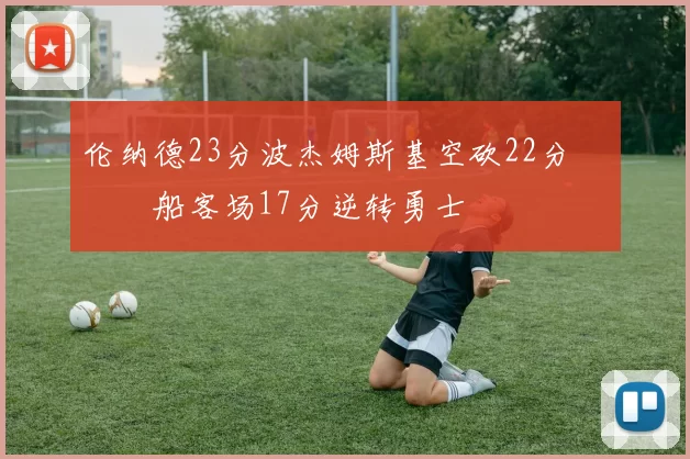 伦纳德23分波杰姆斯基空砍22分 快船客场17分逆转勇士