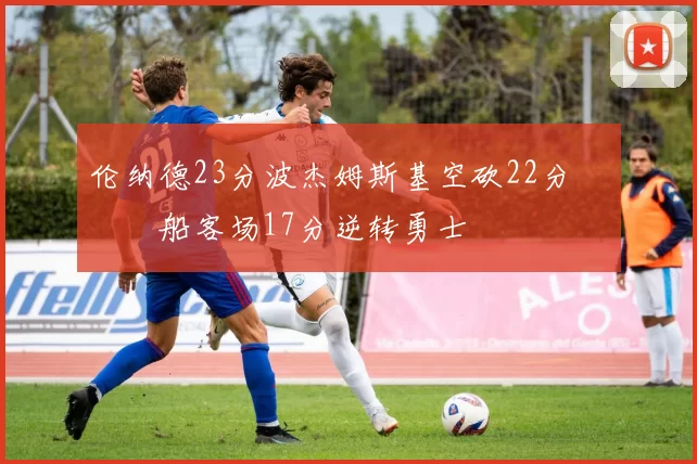 伦纳德23分波杰姆斯基空砍22分 快船客场17分逆转勇士