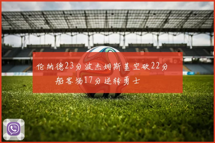 伦纳德23分波杰姆斯基空砍22分 快船客场17分逆转勇士