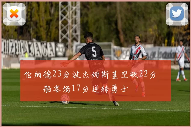 伦纳德23分波杰姆斯基空砍22分 快船客场17分逆转勇士