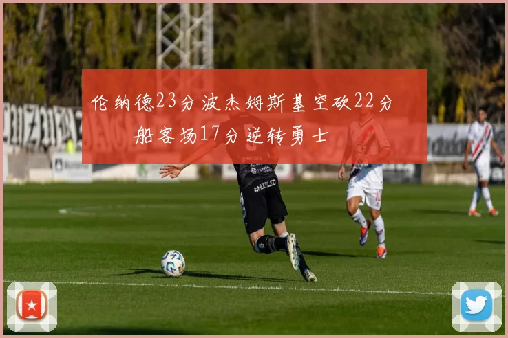 伦纳德23分波杰姆斯基空砍22分 快船客场17分逆转勇士