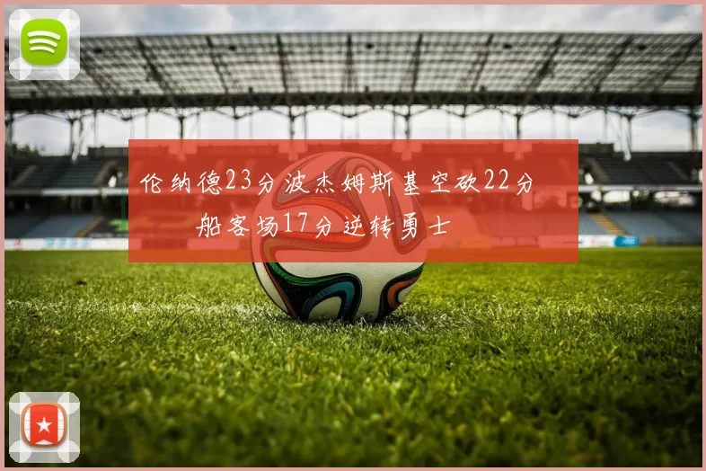 伦纳德23分波杰姆斯基空砍22分 快船客场17分逆转勇士