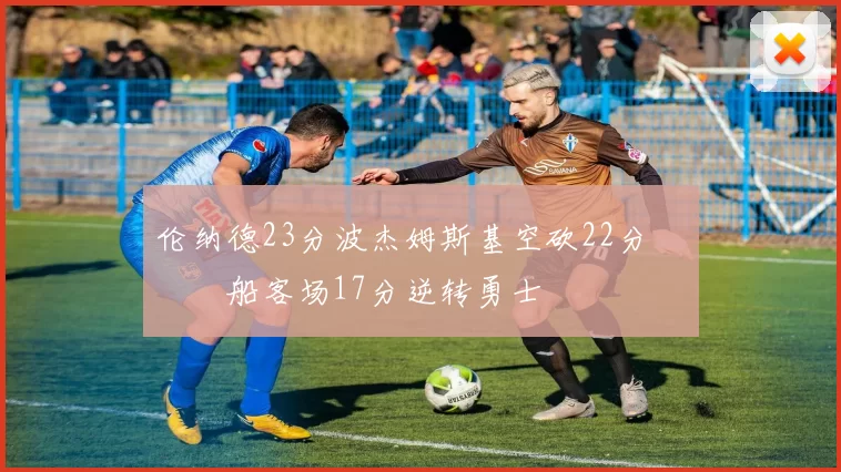 伦纳德23分波杰姆斯基空砍22分 快船客场17分逆转勇士