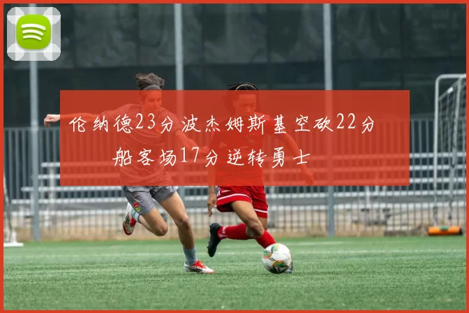 伦纳德23分波杰姆斯基空砍22分 快船客场17分逆转勇士