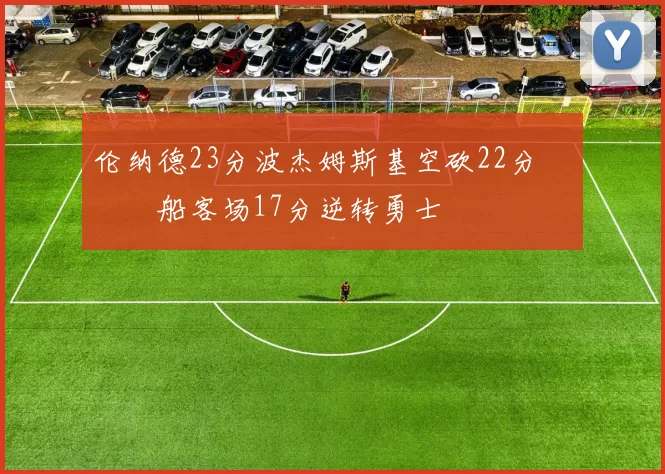 伦纳德23分波杰姆斯基空砍22分 快船客场17分逆转勇士