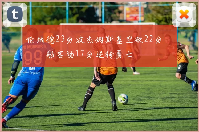 伦纳德23分波杰姆斯基空砍22分 快船客场17分逆转勇士