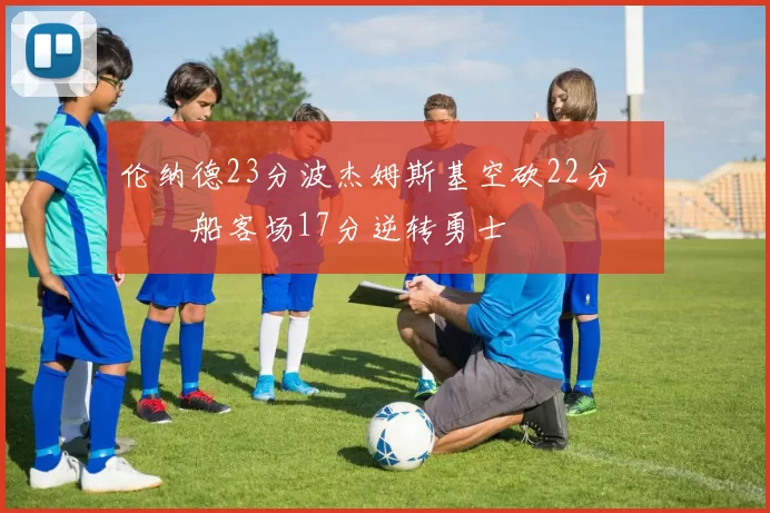 伦纳德23分波杰姆斯基空砍22分 快船客场17分逆转勇士