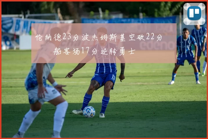 伦纳德23分波杰姆斯基空砍22分 快船客场17分逆转勇士