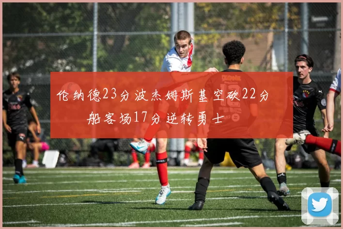 伦纳德23分波杰姆斯基空砍22分 快船客场17分逆转勇士