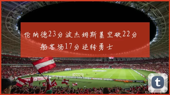 伦纳德23分波杰姆斯基空砍22分 快船客场17分逆转勇士