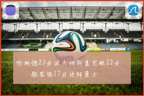 伦纳德23分波杰姆斯基空砍22分 快船客场17分逆转勇士