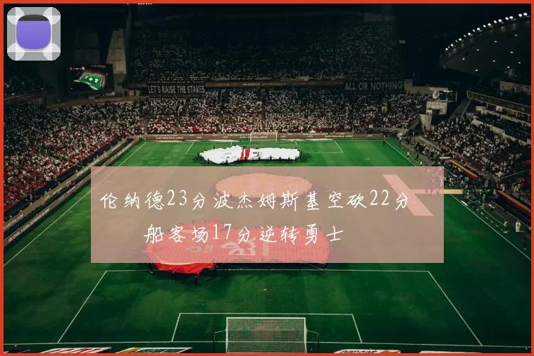 伦纳德23分波杰姆斯基空砍22分 快船客场17分逆转勇士