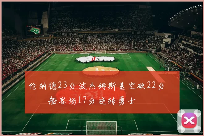 伦纳德23分波杰姆斯基空砍22分 快船客场17分逆转勇士
