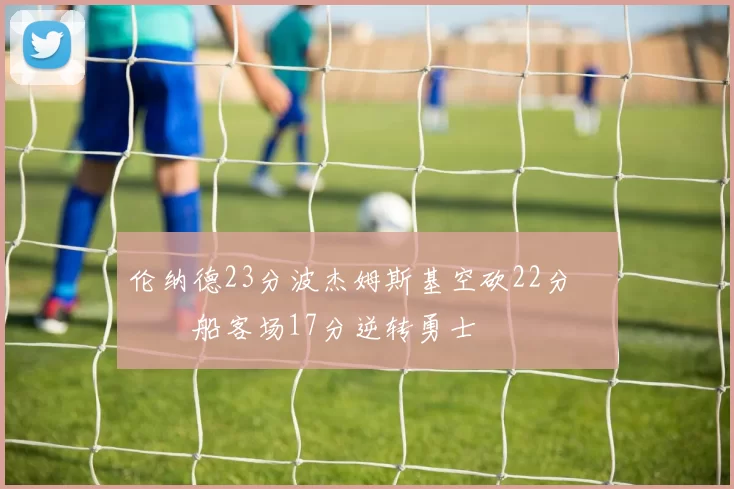 伦纳德23分波杰姆斯基空砍22分 快船客场17分逆转勇士