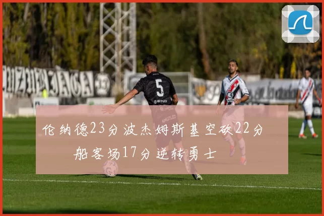 伦纳德23分波杰姆斯基空砍22分 快船客场17分逆转勇士