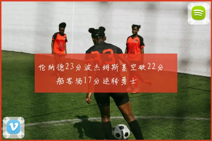 伦纳德23分波杰姆斯基空砍22分 快船客场17分逆转勇士