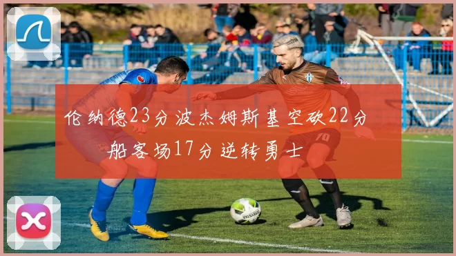 伦纳德23分波杰姆斯基空砍22分 快船客场17分逆转勇士