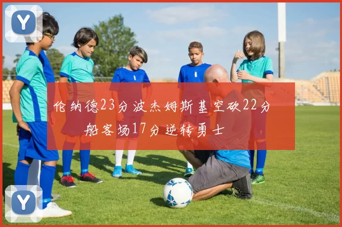 伦纳德23分波杰姆斯基空砍22分 快船客场17分逆转勇士