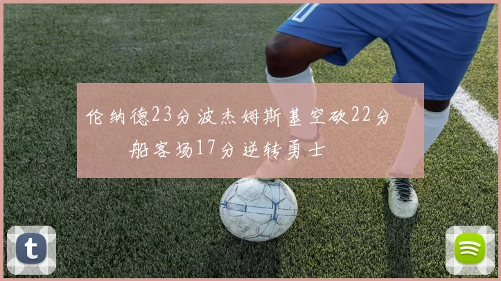 伦纳德23分波杰姆斯基空砍22分 快船客场17分逆转勇士