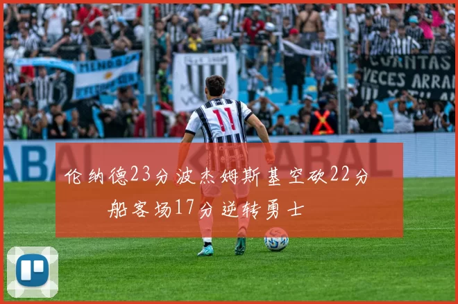 伦纳德23分波杰姆斯基空砍22分 快船客场17分逆转勇士