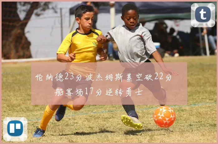 伦纳德23分波杰姆斯基空砍22分 快船客场17分逆转勇士