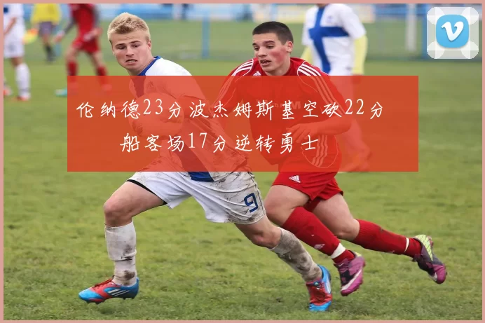 伦纳德23分波杰姆斯基空砍22分 快船客场17分逆转勇士